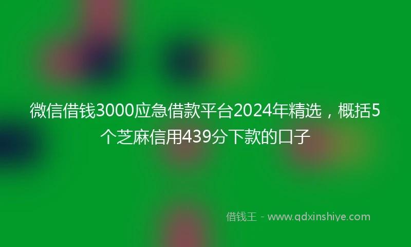 微信借钱3000应急借款平台2024年精选，概括5个芝麻信用439分下款的口子
