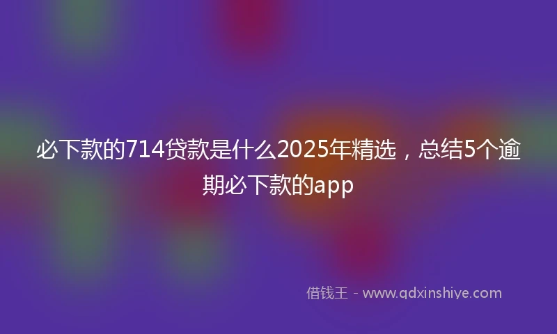 必下款的714贷款是什么2025年精选，总结5个逾期必下款的app
