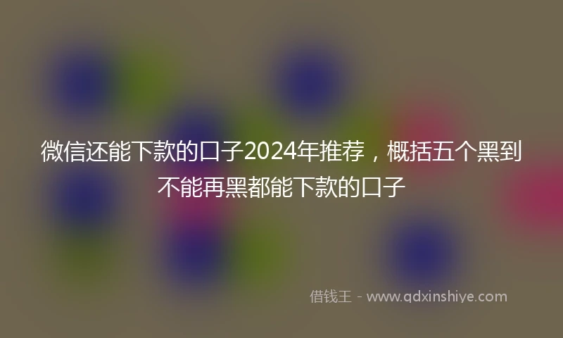 微信还能下款的口子2024年推荐，概括五个黑到不能再黑都能下款的口子