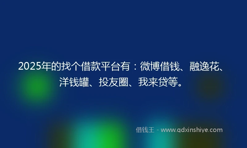 2025年的找个借款平台有：微博借钱、融逸花、洋钱罐、投友圈、我来贷等。