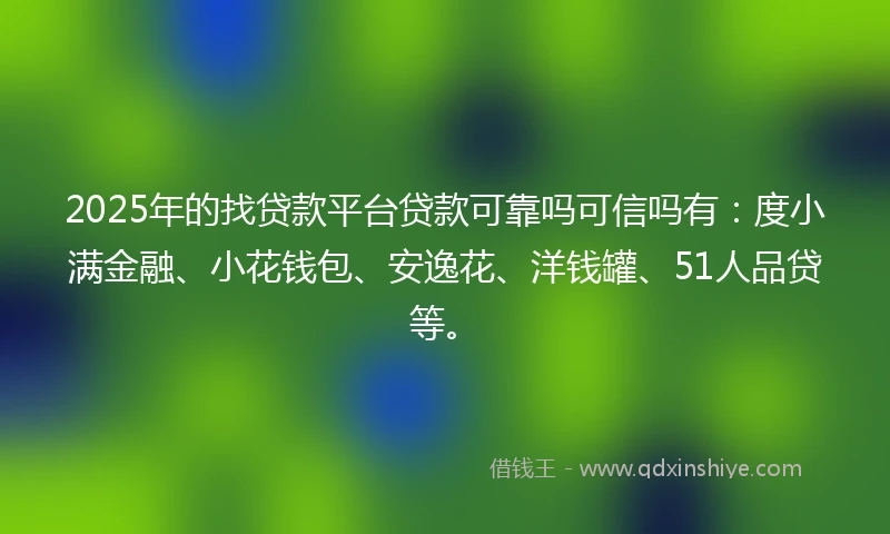 2025年的找贷款平台贷款可靠吗可信吗有：度小满金融、小花钱包、安逸花、洋钱罐、51人品贷等。