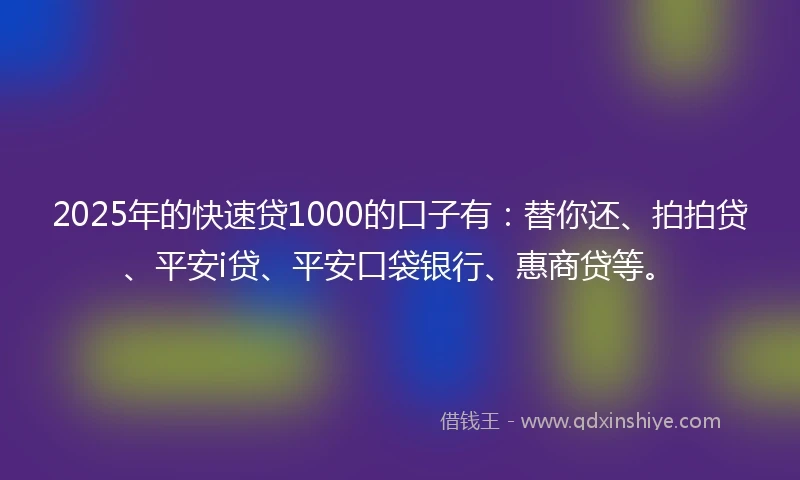 2025年的快速贷1000的口子有：替你还、拍拍贷、平安i贷、平安口袋银行、惠商贷等。