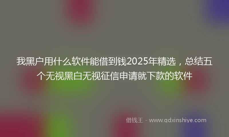我黑户用什么软件能借到钱2025年精选，总结五个无视黑白无视征信申请就下款的软件