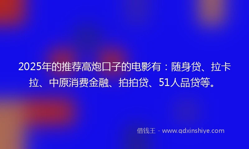 2025年的推荐高炮口子的电影有：随身贷、拉卡拉、中原消费金融、拍拍贷、51人品贷等。
