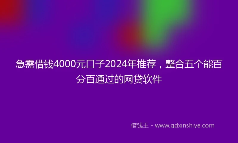 急需借钱4000元口子2024年推荐，整合五个能百分百通过的网贷软件