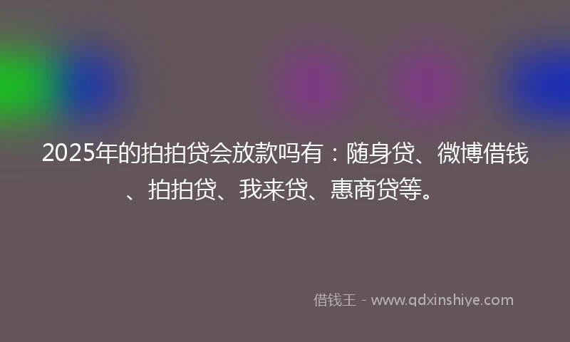 2025年的拍拍贷会放款吗有：随身贷、微博借钱、拍拍贷、我来贷、惠商贷等。