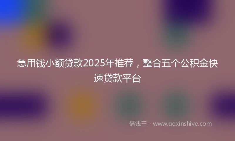 急用钱小额贷款2025年推荐，整合五个公积金快速贷款平台