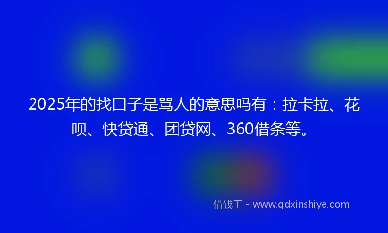 2025年的找口子是骂人的意思吗有：拉卡拉、花呗、快贷通、团贷网、360借条等。