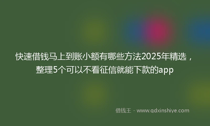 快速借钱马上到账小额有哪些方法2025年精选，整理5个可以不看征信就能下款的app