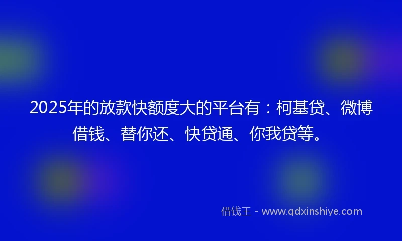 2025年的放款快额度大的平台有：柯基贷、微博借钱、替你还、快贷通、你我贷等。