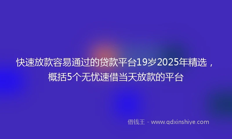 快速放款容易通过的贷款平台19岁2025年精选，概括5个无忧速借当天放款的平台