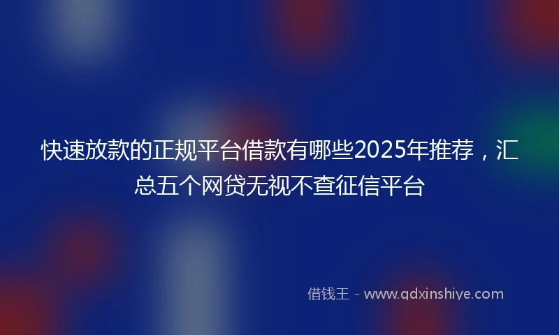 快速放款的正规平台借款有哪些2025年推荐，汇总五个网贷无视不查征信平台
