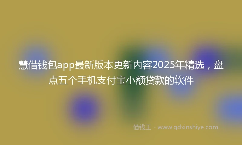 慧借钱包app最新版本更新内容2025年精选，盘点五个手机支付宝小额贷款的软件