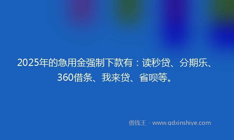 2025年的急用金强制下款有：读秒贷、分期乐、360借条、我来贷、省呗等。
