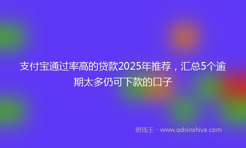支付宝通过率高的贷款2025年推荐,汇总5个逾期太多仍可下款的口子