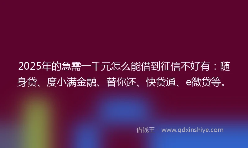 2025年的急需一千元怎么能借到征信不好有：随身贷、度小满金融、替你还、快贷通、e微贷等。