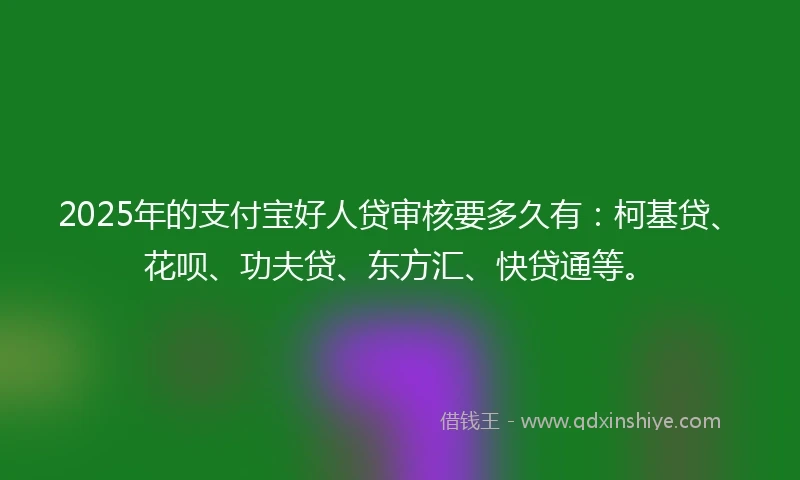 2025年的支付宝好人贷审核要多久有：柯基贷、花呗、功夫贷、东方汇、快贷通等。