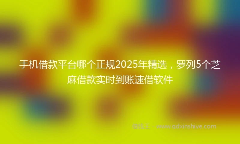 手机借款平台哪个正规2025年精选，罗列5个芝麻借款实时到账速借软件
