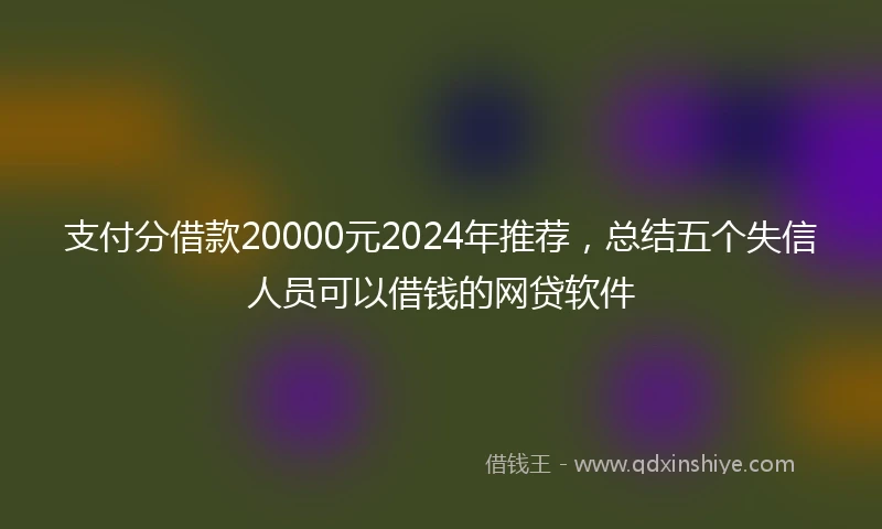 支付分借款20000元2024年推荐，总结五个失信人员可以借钱的网贷软件