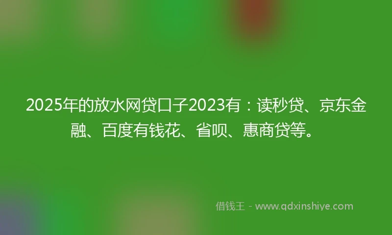 2025年的放水网贷口子2023有:读秒贷、京东金融、百度有钱花、省呗、惠商贷等。