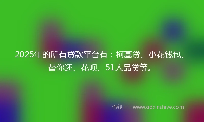 2025年的所有贷款平台有:柯基贷、小花钱包、替你还、花呗、51人品贷等。