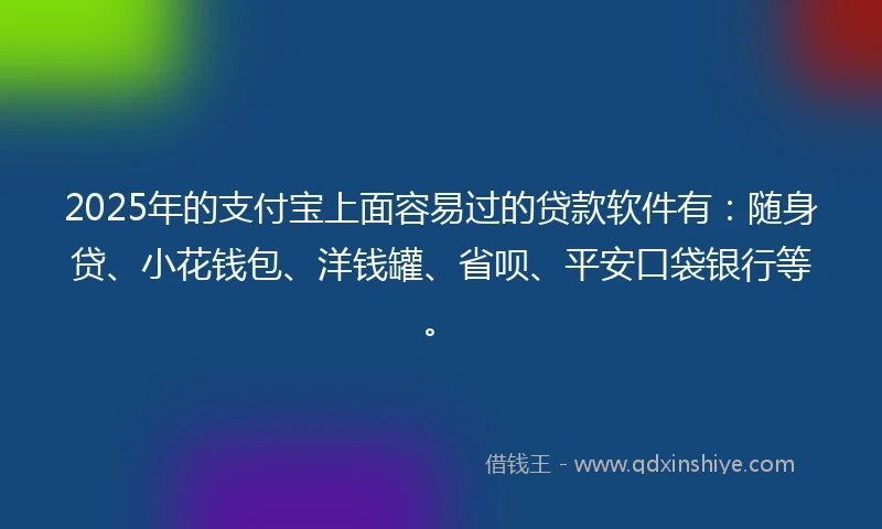 2025年的支付宝上面容易过的贷款软件有：随身贷、小花钱包、洋钱罐、省呗、平安口袋银行等。