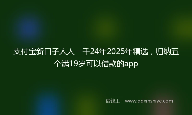 支付宝新口子人人一千24年2025年精选，归纳五个满19岁可以借款的app