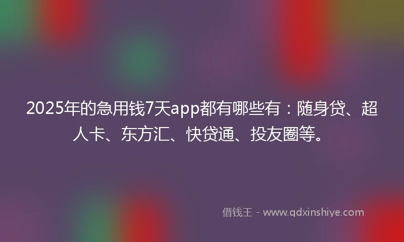 2025年的急用钱7天app都有哪些有：随身贷、超人卡、东方汇、快贷通、投友圈等。