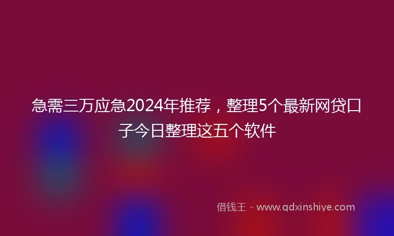急需三万应急2024年推荐，整理5个最新网贷口子今日整理这五个软件