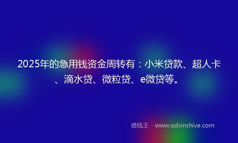 2025年的急用钱资金周转有：小米贷款、超人卡、滴水贷、微粒贷、e微贷等。
