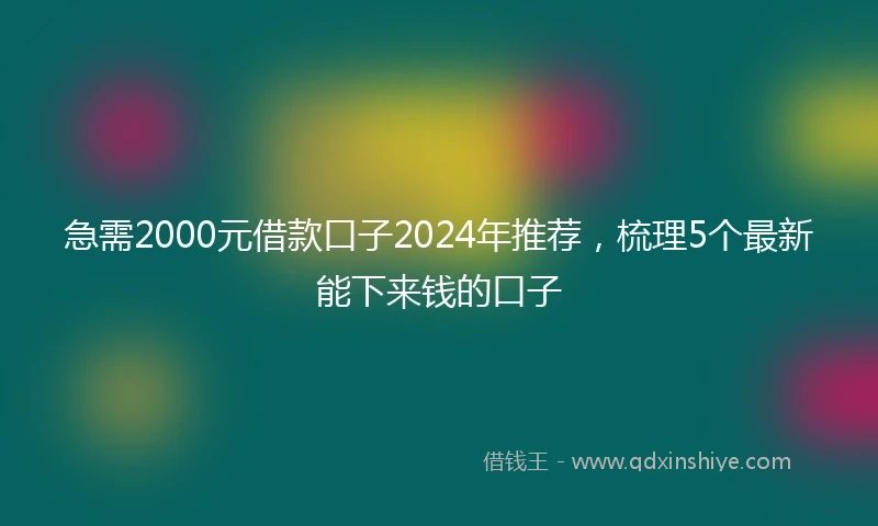 急需2000元借款口子2024年推荐，梳理5个最新能下来钱的口子