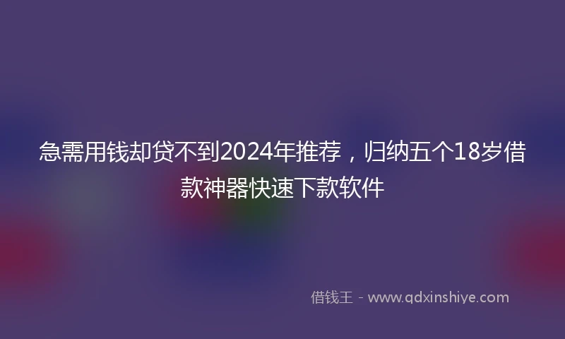 急需用钱却贷不到2024年推荐，归纳五个18岁借款神器快速下款软件