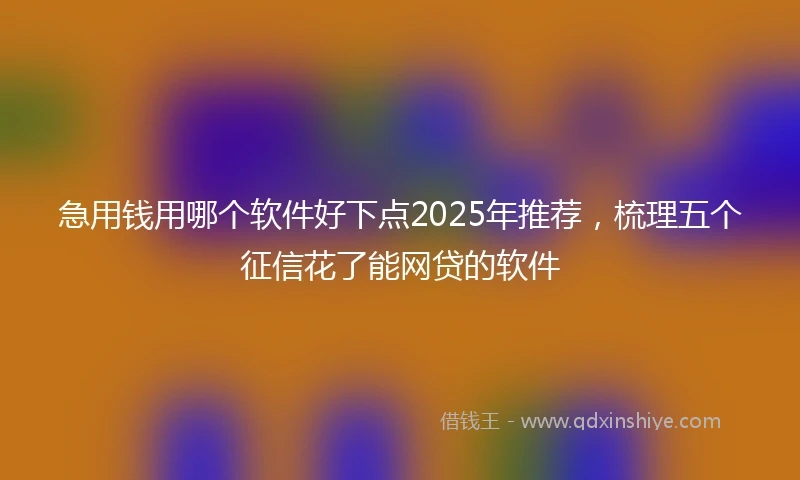 急用钱用哪个软件好下点2025年推荐，梳理五个征信花了能网贷的软件