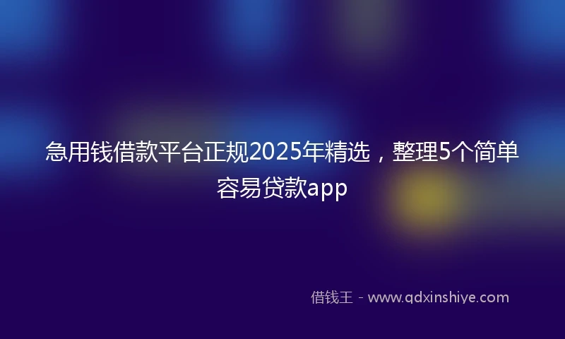 急用钱借款平台正规2025年精选，整理5个简单容易贷款app