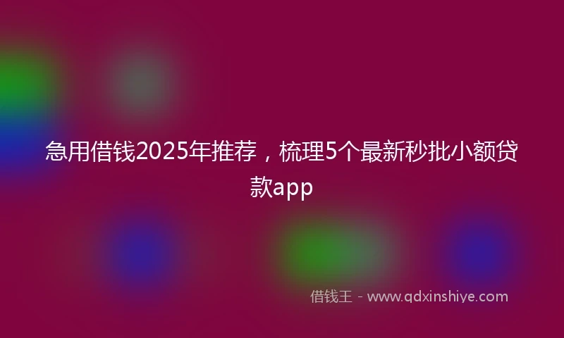 急用借钱2025年推荐，梳理5个最新秒批小额贷款app