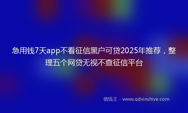 急用钱7天app不看征信黑户可贷2025年推荐，整理五个网贷无视不查征信平台