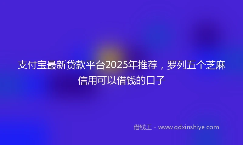支付宝最新贷款平台2025年推荐，罗列五个芝麻信用可以借钱的口子