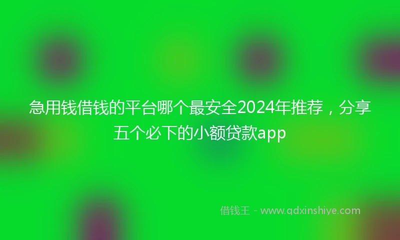 急用钱借钱的平台哪个最安全2024年推荐，分享五个必下的小额贷款app