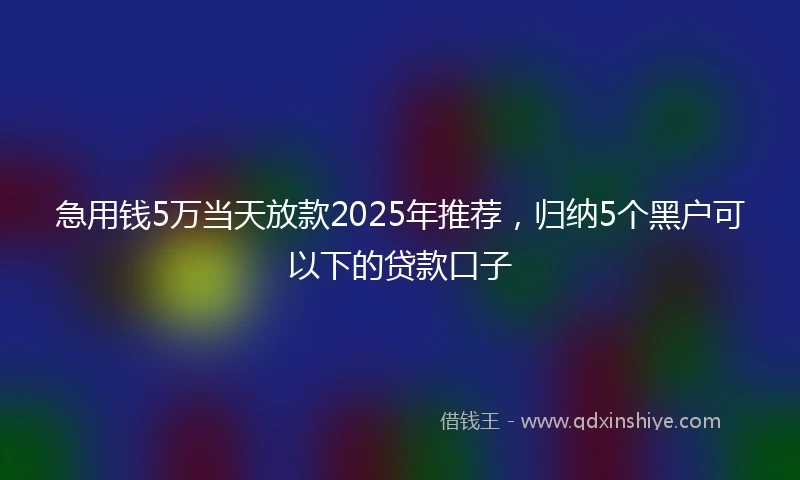 急用钱5万当天放款2025年推荐，归纳5个黑户可以下的贷款口子