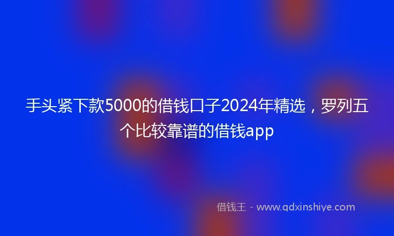 手头紧下款5000的借钱口子2024年精选，罗列五个比较靠谱的借钱app