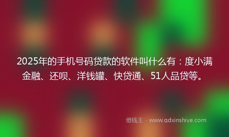 2025年的手机号码贷款的软件叫什么有：度小满金融、还呗、洋钱罐、快贷通、51人品贷等。