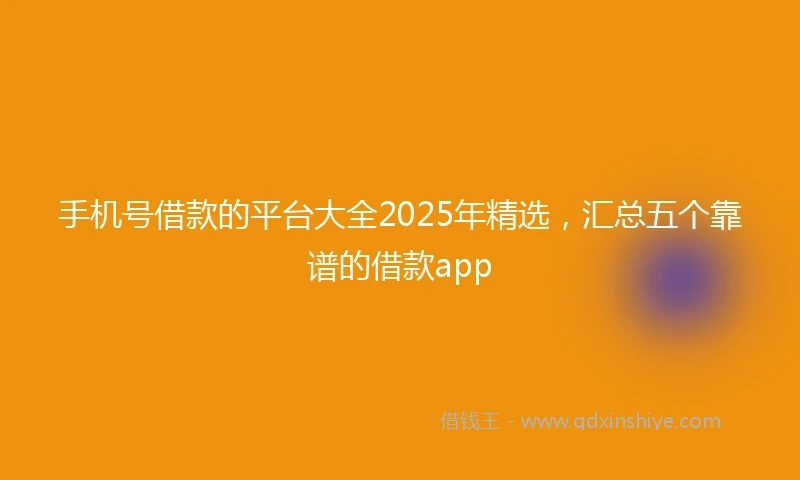 手机号借款的平台大全2025年精选，汇总五个靠谱的借款app