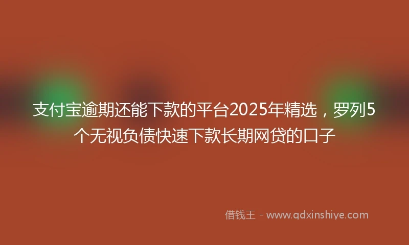 支付宝逾期还能下款的平台2025年精选，罗列5个无视负债快速下款长期网贷的口子