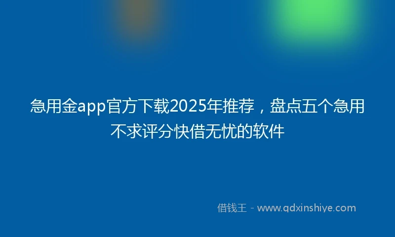 急用金app官方下载2025年推荐，盘点五个急用不求评分快借无忧的软件