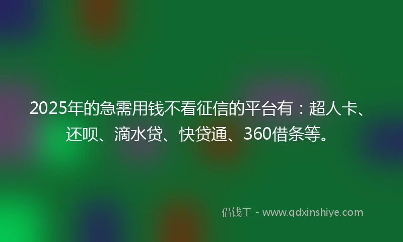 2025年的急需用钱不看征信的平台有：超人卡、还呗、滴水贷、快贷通、360借条等。