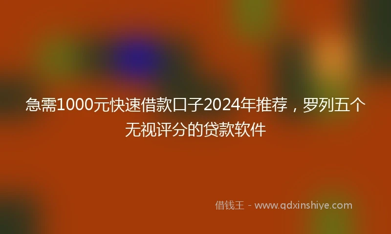 急需1000元快速借款口子2024年推荐,罗列五个无视评分的贷款软件