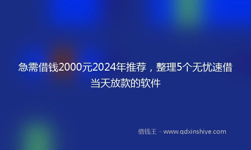 急需借钱2000元2024年推荐，整理5个无忧速借当天放款的软件
