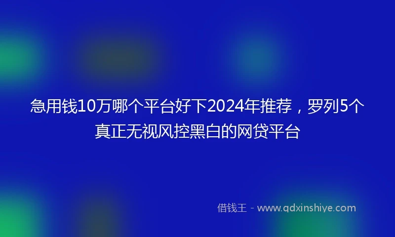 急用钱10万哪个平台好下2024年推荐，罗列5个真正无视风控黑白的网贷平台