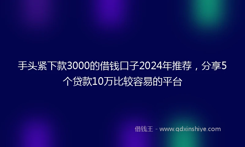 手头紧下款3000的借钱口子2024年推荐，分享5个贷款10万比较容易的平台