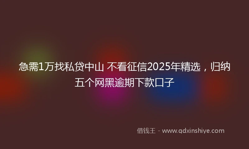 急需1万找私贷中山 不看征信2025年精选，归纳五个网黑逾期下款口子